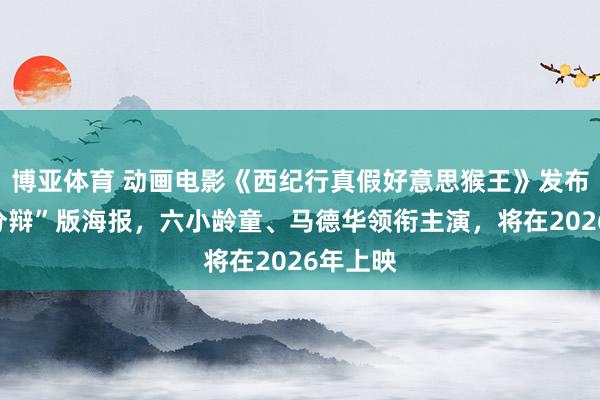 博亚体育 动画电影《西纪行真假好意思猴王》发布“猴难分辩”版海报，六小龄童、马德华领衔主演，将在2026年上映