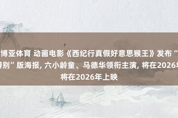 博亚体育 动画电影《西纪行真假好意思猴王》发布“猴难辨别”版海报， 六小龄童、马德华领衔主演， 将在2026年上映