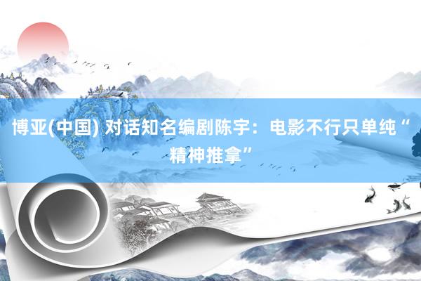 博亚(中国) 对话知名编剧陈宇：电影不行只单纯“精神推拿”