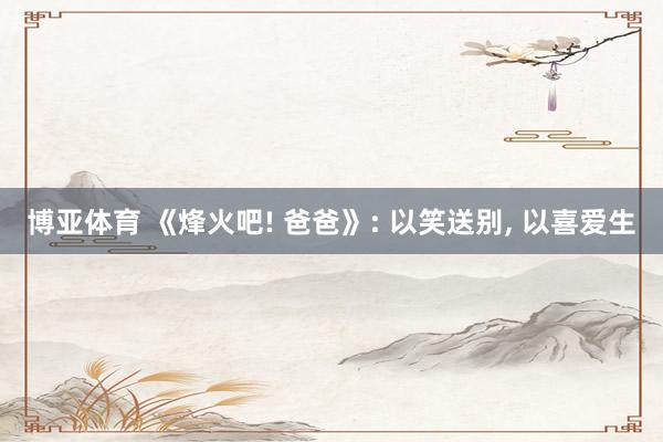 博亚体育 《烽火吧! 爸爸》: 以笑送别， 以喜爱生