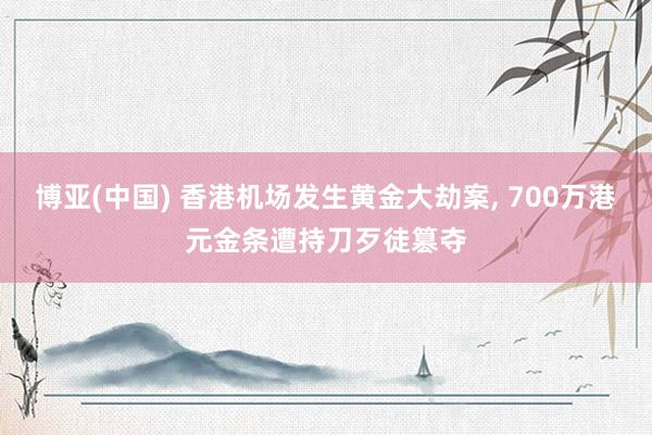 博亚(中国) 香港机场发生黄金大劫案， 700万港元金条遭持刀歹徒篡夺