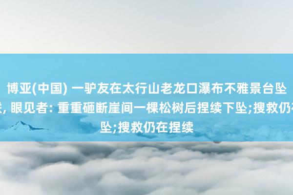 博亚(中国) 一驴友在太行山老龙口瀑布不雅景台坠崖失联， 眼见者: 重重砸断崖间一棵松树后捏续下坠;搜救仍在捏续