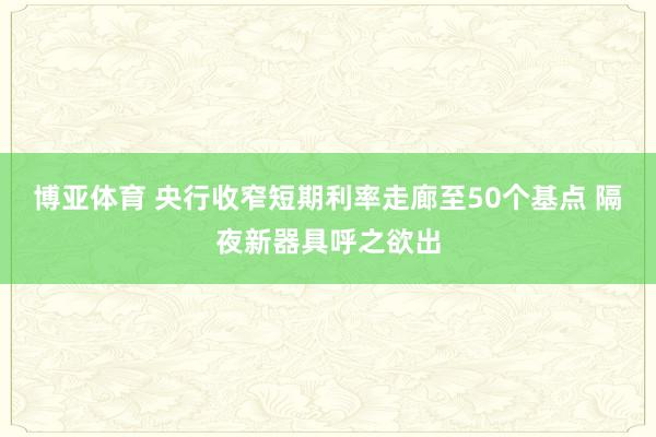 博亚体育 央行收窄短期利率走廊至50个基点 隔夜新器具呼之欲出