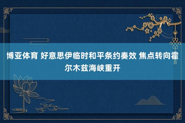 博亚体育 好意思伊临时和平条约奏效 焦点转向霍尔木兹海峡重开